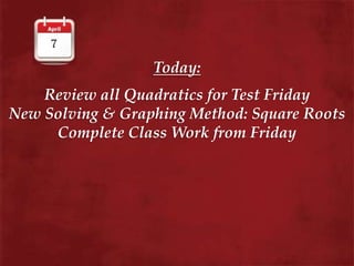 Today:
Review all Quadratics for Test Friday
New Solving & Graphing Method: Square Roots
Complete Class Work from Friday
 
