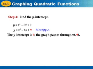 Holt Algebra 1
9-3 Graphing Quadratic Functions
Step 4:
y = x2 – 6x + 9
y = x2 – 6x + 9
The y-intercept is 9; the graph passes through (0, 9).
Identify c.
Find the y-intercept.
 