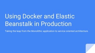 Using Docker and Elastic
Beanstalk in Production
Taking the leap from the Monolithic application to service oriented architecture.
 