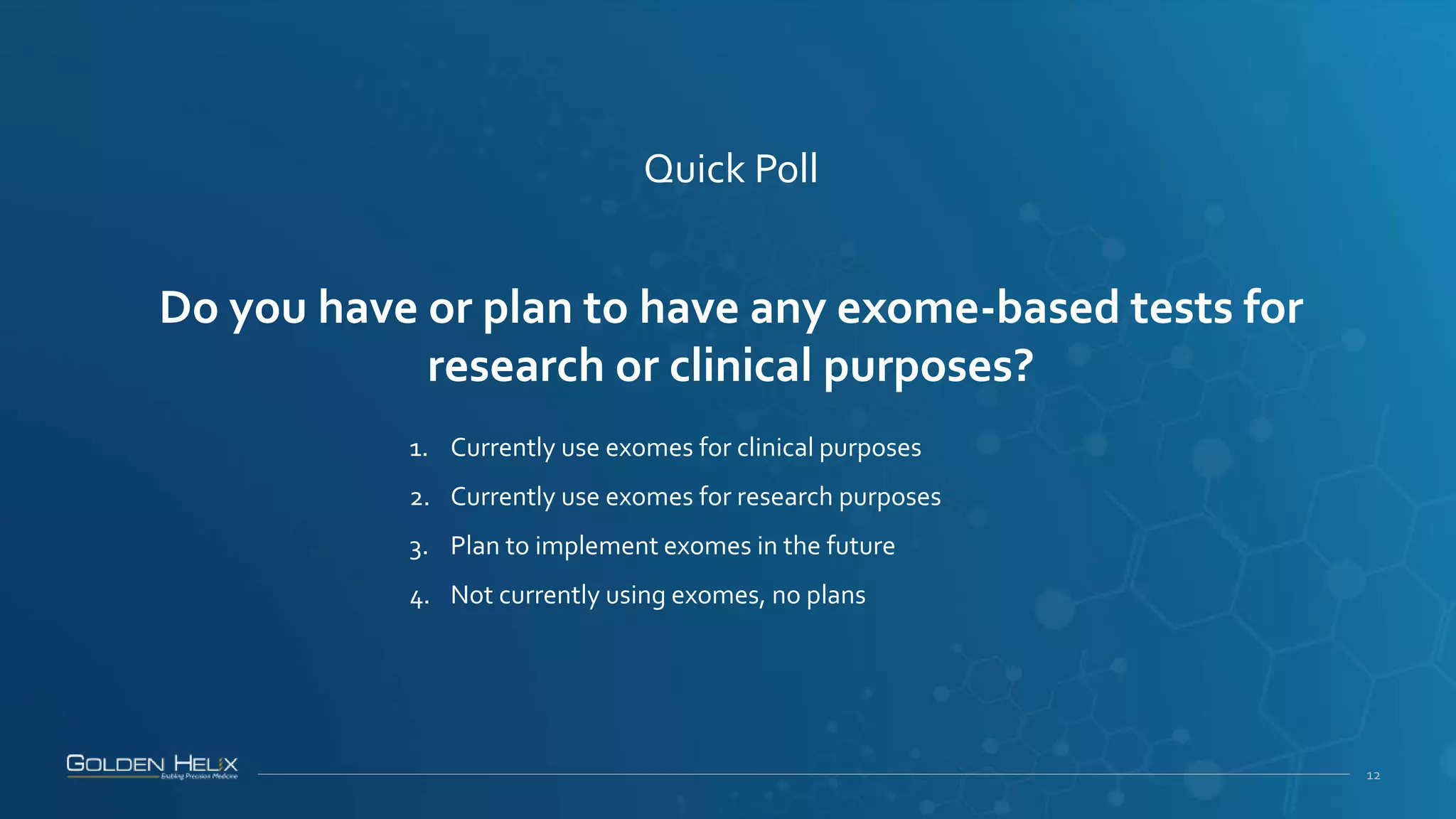 12
Quick Poll
Do you have or plan to have any exome-based tests for
research or clinical purposes?
1. Currently use exomes for clinical purposes
2. Currently use exomes for research purposes
3. Plan to implement exomes in the future
4. Not currently using exomes, no plans
 