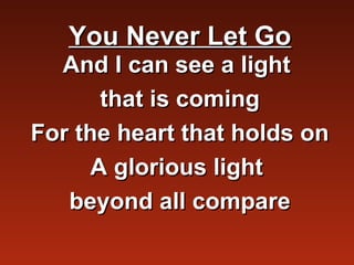 You Never Let Go
  And I can see a light
       that is coming
For the heart that holds on
      A glorious light
   beyond all compare
 