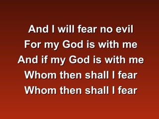And I will fear no evil
 For my God is with me
And if my God is with me
 Whom then shall I fear
 Whom then shall I fear
 
