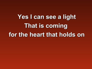 Yes I can see a light
      That is coming
for the heart that holds on
 