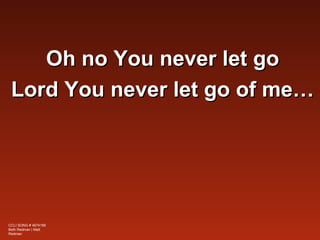 Oh no You never let go
 Lord You never let go of me…




CCLI SONG # 4674166
Beth Redman | Matt
Redman
 