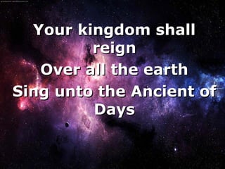 Your kingdom shall
         reign
   Over all the earth
Sing unto the Ancient of
         Days


        
 