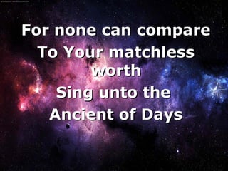 For none can compare
      To Your matchless
            worth
        Sing unto the
       Ancient of Days

           
 