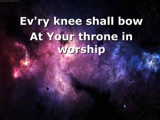 Ev'ry knee shall bow
     At Your throne in
           worship




          
 