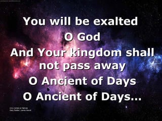 You will be exalted
        O God
And Your kingdom shall
    not pass away
   O Ancient of Days
  O Ancient of Days…
CCLI SONG # 798108
Gary Sadler | Jamie Harvill

                               
 