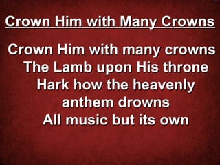 Crown Him with Many Crowns
Crown Him with many crowns
  The Lamb upon His throne
    Hark how the heavenly
        anthem drowns
     All music but its own

         
 