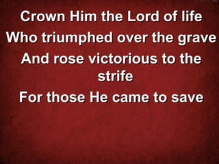 Crown Him the Lord of life
Who triumphed over the grave
 And rose victorious to the
            strife
 For those He came to save


          
 