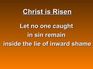 Christ is Risen

      Let no one caught
         in sin remain
inside the lie of inward shame


           
 