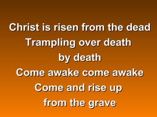Christ is risen from the dead
   Trampling over death
           by death
 Come awake come awake
     Come and rise up
 
        from the grave
          
 