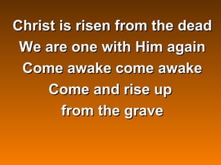 Christ is risen from the dead
 We are one with Him again
 Come awake come awake
     Come and rise up
        from the grave

          
 