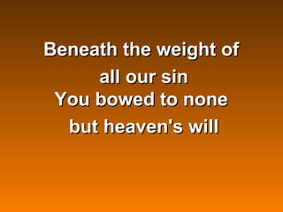 Beneath the weight of
         all our sin
     You bowed to none
      but heaven's will


          
 
