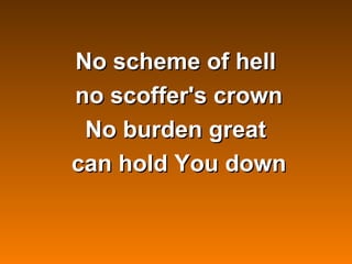 No scheme of hell
    no scoffer's crown
     No burden great
    can hold You down


         
 