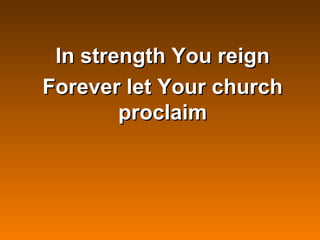 In strength You reign
Forever let Your church
        proclaim
 