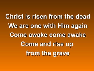Christ is risen from the dead
 We are one with Him again
 Come awake come awake
     Come and rise up
        from the grave
 