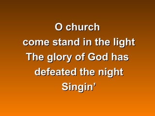 O church
come stand in the light
 The glory of God has
  defeated the night
        Singin’
 