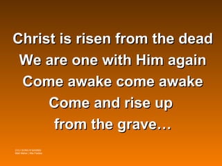 Christ is risen from the dead
 We are one with Him again
 Come awake come awake
     Come and rise up
      from the grave…
CCLI SONG # 5242683
Matt Maher | Mia Fieldes
 