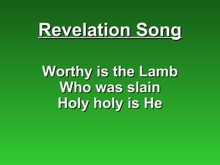 Revelation Song

Worthy is the Lamb
 Who was slain
 Holy holy is He
 