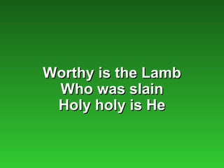 Worthy is the Lamb
 Who was slain
 Holy holy is He
 