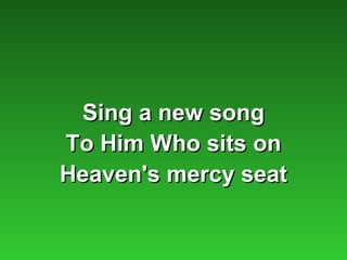 Sing a new song
To Him Who sits on
Heaven's mercy seat
 