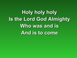 Holy holy holy
Is the Lord God Almighty
     Who was and is
      And is to come
 