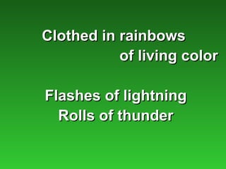 Clothed in rainbows
           of living color

Flashes of lightning
  Rolls of thunder
 