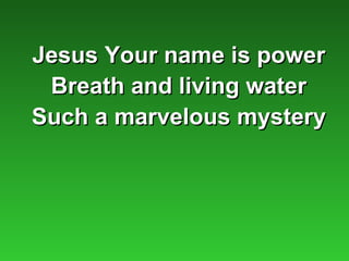 Jesus Your name is power
 Breath and living water
Such a marvelous mystery
 