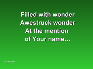 Filled with wonder
                      Awestruck wonder
                       At the mention
                       of Your name…


CCLI SONG # 4447960
Jennie Lee Riddle
 