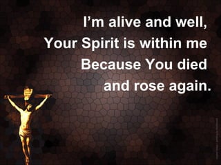 I’m alive and well,
Your Spirit is within me
     Because You died
        and rose again.
 