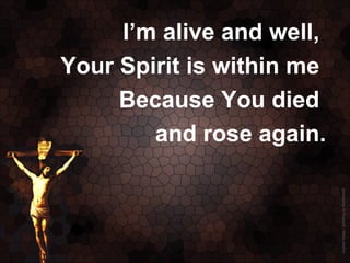 I’m alive and well,
Your Spirit is within me
     Because You died
        and rose again.
 
