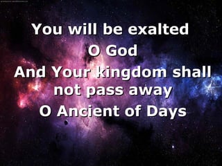 You will be exalted
        O God
And Your kingdom shall
    not pass away
   O Ancient of Days

        
 