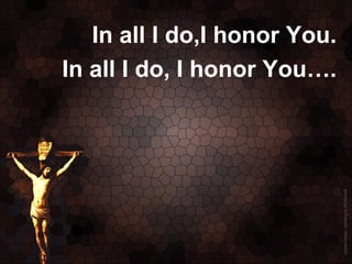 In all I do,I honor You.
In all I do, I honor You….
 