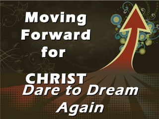 Moving
Forward
  for
CHRIST
Dare to Dream
    Again
 