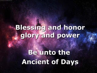 Blessing and honor
     glory and power

      Be unto the
     Ancient of Days
         
 