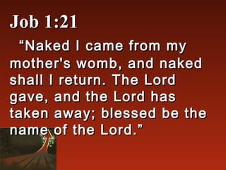 Job 1:21
  “ Naked I came from my
mother's womb, and naked
shall I return. The Lord
gave, and the Lord has
taken away; blessed be the
name of the Lord.”
 