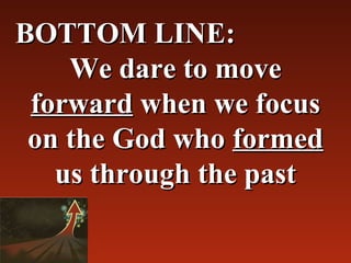 BOTTOM LINE:
    We dare to move 
 forward when we focus 
 on the God who formed 
   us through the past
 