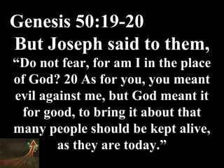 Genesis 50:19-20
But Joseph said to them, 
“Do not fear, for am I in the place 
of God? 20 As for you, you meant 
evil against me, but God meant it 
 for good, to bring it about that 
many people should be kept alive, 
        as they are today.”
 