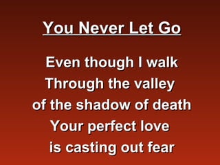 You Never Let Go

  Even though I walk
  Through the valley
of the shadow of death
   Your perfect love
   is casting out fear
 