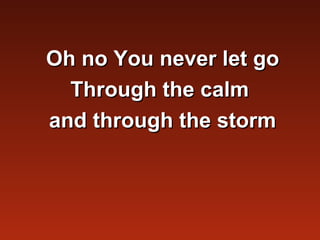 Oh no You never let go
  Through the calm
and through the storm
 