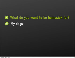 What do you want to be homesick for?
                          My dogs.




Thursday, April 7, 2011                                          10
 