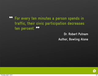 For every ten minutes a person spends in
                          traffic, their civic participation decreases
                          ten percent.
                                                         Dr. Robert Putnam
                                                     Author, Bowling Alone




Thursday, April 7, 2011                                                      43
 