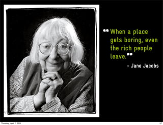 When a place
                          gets boring, even
                          the rich people
                          leave.
                                - Jane Jacobs




Thursday, April 7, 2011                         57
 