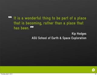 It is a wonderful thing to be part of a place
                          that is becoming, rather than a place that
                          has been.
                                                                 Kip Hodges
                                     ASU School of Earth & Space Exploration




Thursday, April 7, 2011                                                        60
 