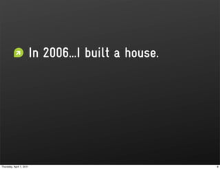 In 2006...I built a house.




Thursday, April 7, 2011                            8
 
