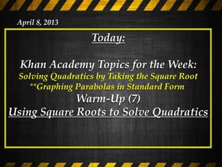 April 8, 2013

                  Today:

  Khan Academy Topics for the Week:
 Solving Quadratics by Taking the Square Root
   **Graphing Parabolas in Standard Form
             Warm-Up (7)
Using Square Roots to Solve Quadratics
 