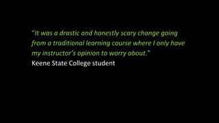 “It was a drastic and honestly scary change going
from a traditional learning course where I only have
my instructor’s opinion to worry about.”
Keene State College student
 