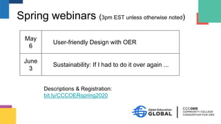 Spring webinars (3pm EST unless otherwise noted)
May
6
User-friendly Design with OER
June
3
Sustainability: If I had to do it over again ...
Descriptions & Registration:
bit.ly/CCCOERspring2020
 