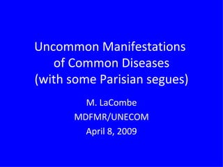 Uncommon Manifestations  of Common Diseases (with some Parisian segues) M. LaCombe MDFMR/UNECOM April 8, 2009 